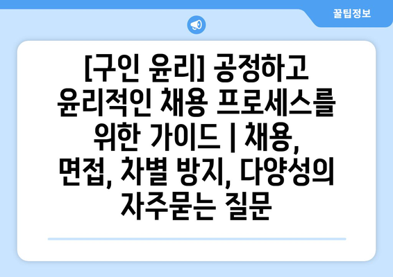 [구인 윤리] 공정하고 윤리적인 채용 프로세스를 위한 가이드 | 채용, 면접, 차별 방지, 다양성