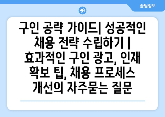 구인 공략 가이드| 성공적인 채용 전략 수립하기 |  효과적인 구인 광고, 인재 확보 팁, 채용 프로세스 개선