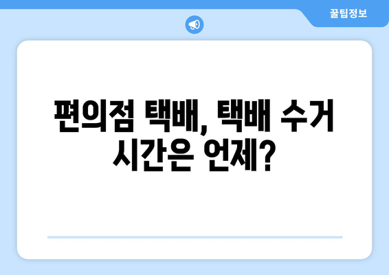 편의점 택배, 시간표 확인하고 빠르고 편리하게 보내세요! | 택배 접수, 수거 시간, 편의점 택배 팁