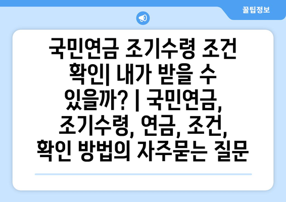 국민연금 조기수령 조건 확인| 내가 받을 수 있을까? | 국민연금, 조기수령, 연금, 조건, 확인 방법