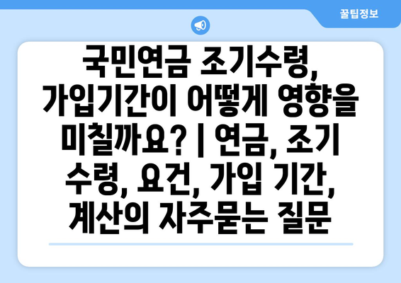 국민연금 조기수령, 가입기간이 어떻게 영향을 미칠까요? | 연금, 조기 수령, 요건, 가입 기간, 계산