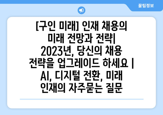 [구인 미래] 인재 채용의 미래 전망과 전략| 2023년, 당신의 채용 전략을 업그레이드 하세요 | AI, 디지털 전환, 미래 인재