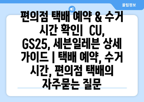 편의점 택배 예약 & 수거 시간 확인|  CU, GS25, 세븐일레븐 상세 가이드 | 택배 예약, 수거 시간, 편의점 택배