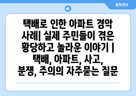 택배로 인한 아파트 경악 사례| 실제 주민들이 겪은 황당하고 놀라운 이야기 | 택배, 아파트, 사고, 분쟁, 주의