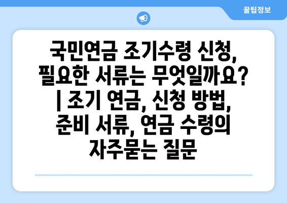 국민연금 조기수령 신청, 필요한 서류는 무엇일까요? | 조기 연금, 신청 방법, 준비 서류, 연금 수령