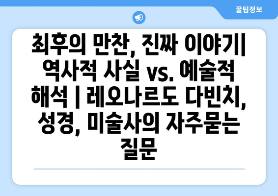 최후의 만찬, 진짜 이야기| 역사적 사실 vs. 예술적 해석 | 레오나르도 다빈치, 성경, 미술사