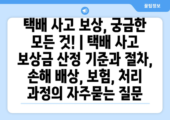 택배 사고 보상, 궁금한 모든 것! | 택배 사고 보상금 산정 기준과 절차, 손해 배상, 보험, 처리 과정