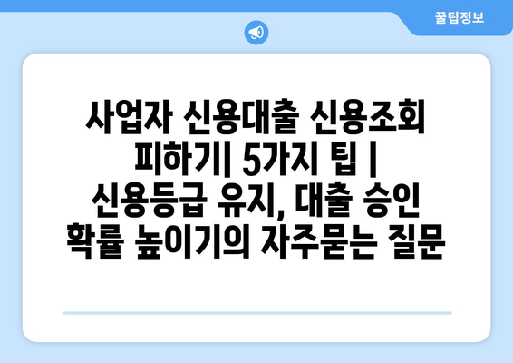 사업자 신용대출 신용조회 피하기| 5가지 팁 | 신용등급 유지, 대출 승인 확률 높이기