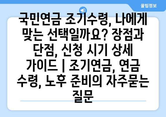 국민연금 조기수령, 나에게 맞는 선택일까요? 장점과 단점, 신청 시기 상세 가이드 | 조기연금, 연금 수령, 노후 준비