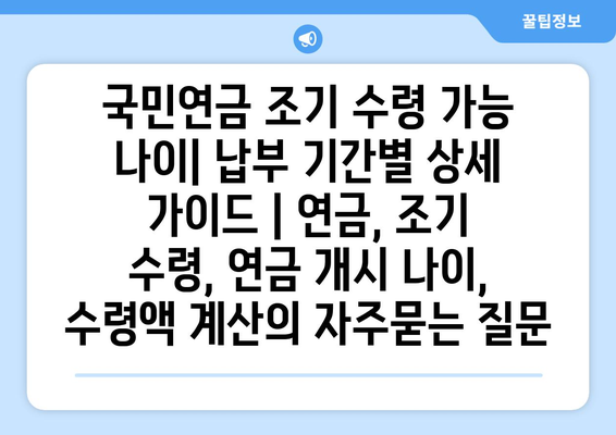 국민연금 조기 수령 가능 나이| 납부 기간별 상세 가이드 | 연금, 조기 수령, 연금 개시 나이, 수령액 계산