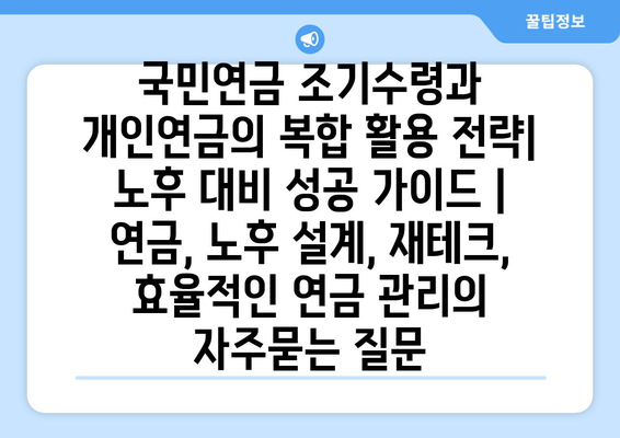 국민연금 조기수령과 개인연금의 복합 활용 전략| 노후 대비 성공 가이드 | 연금, 노후 설계, 재테크, 효율적인 연금 관리