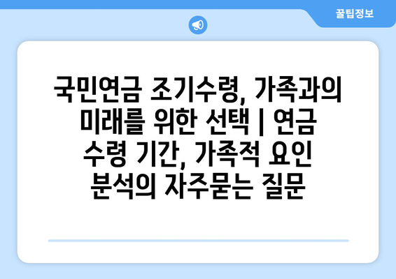 국민연금 조기수령, 가족과의 미래를 위한 선택 | 연금 수령 기간, 가족적 요인 분석