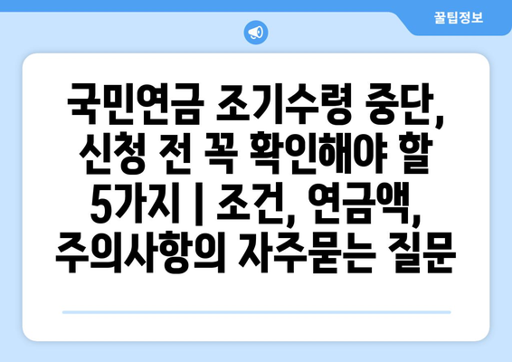 국민연금 조기수령 중단, 신청 전 꼭 확인해야 할 5가지 | 조건, 연금액, 주의사항