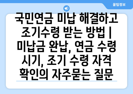 국민연금 미납 해결하고 조기수령 받는 방법 | 미납금 완납, 연금 수령 시기, 조기 수령 자격 확인