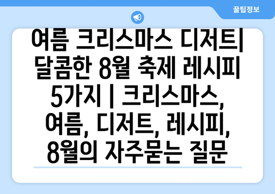 여름 크리스마스 디저트| 달콤한 8월 축제 레시피 5가지 | 크리스마스, 여름, 디저트, 레시피, 8월