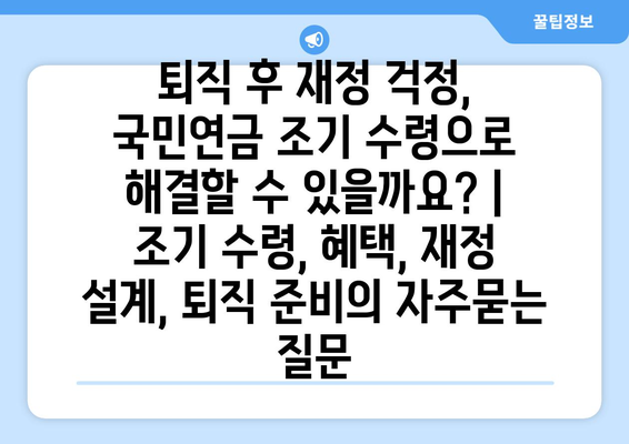 퇴직 후 재정 걱정, 국민연금 조기 수령으로 해결할 수 있을까요? | 조기 수령, 혜택, 재정 설계, 퇴직 준비