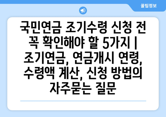 국민연금 조기수령 신청 전 꼭 확인해야 할 5가지 | 조기연금, 연금개시 연령, 수령액 계산, 신청 방법