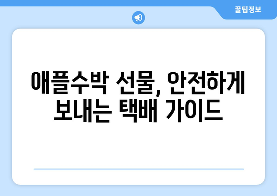 애플수박 택배, 이렇게 보내면 걱정 끝! | 안전하게 보내는 꿀팁 5가지