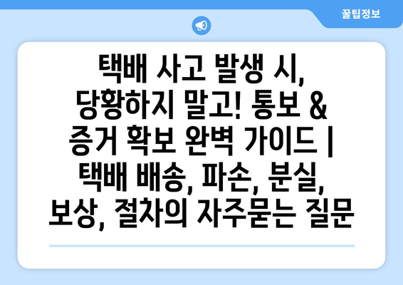 택배 사고 발생 시, 당황하지 말고! 통보 & 증거 확보 완벽 가이드 | 택배 배송, 파손, 분실, 보상, 절차