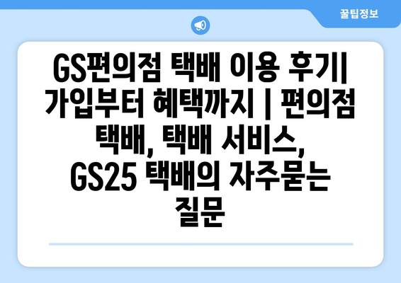 GS편의점 택배 이용 후기| 가입부터 혜택까지 | 편의점 택배, 택배 서비스, GS25 택배