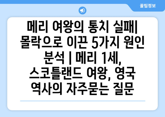 메리 여왕의 통치 실패| 몰락으로 이끈 5가지 원인 분석 | 메리 1세, 스코틀랜드 여왕, 영국 역사