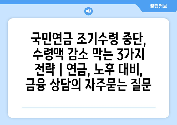 국민연금 조기수령 중단, 수령액 감소 막는 3가지 전략 | 연금, 노후 대비, 금융 상담