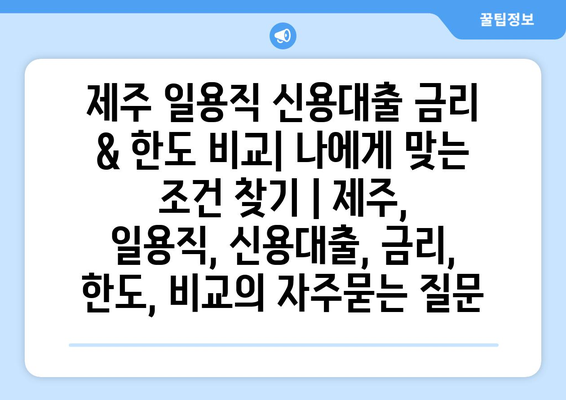 제주 일용직 신용대출 금리 & 한도 비교| 나에게 맞는 조건 찾기 | 제주, 일용직, 신용대출, 금리, 한도, 비교