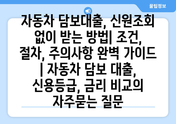 자동차 담보대출, 신원조회 없이 받는 방법| 조건, 절차, 주의사항 완벽 가이드 | 자동차 담보 대출, 신용등급, 금리 비교