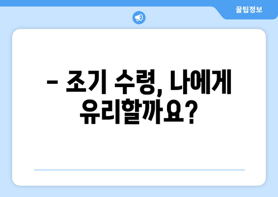 국민연금 조기수령, 얼마나 받을 수 있을까요? | 연금 수령액 계산, 조기 수령 조건, 유리한 선택