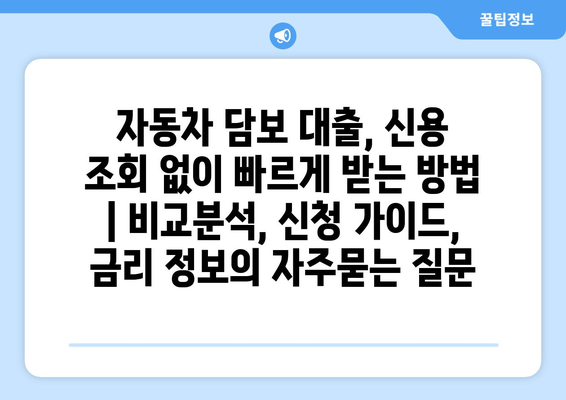 자동차 담보 대출, 신용 조회 없이 빠르게 받는 방법 | 비교분석, 신청 가이드, 금리 정보