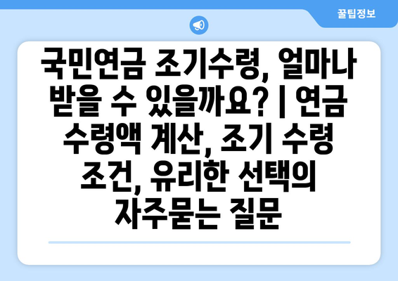 국민연금 조기수령, 얼마나 받을 수 있을까요? | 연금 수령액 계산, 조기 수령 조건, 유리한 선택