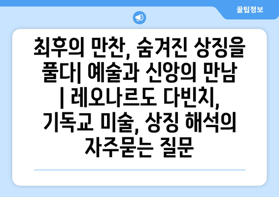 최후의 만찬, 숨겨진 상징을 풀다| 예술과 신앙의 만남 | 레오나르도 다빈치, 기독교 미술, 상징 해석