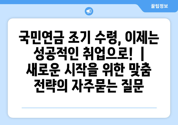 국민연금 조기 수령, 이제는 성공적인 취업으로!  |  새로운 시작을 위한 맞춤 전략