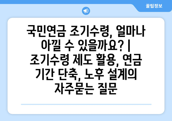 국민연금 조기수령, 얼마나 아낄 수 있을까요? | 조기수령 제도 활용, 연금 기간 단축, 노후 설계