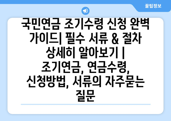 국민연금 조기수령 신청 완벽 가이드| 필수 서류 & 절차 상세히 알아보기 | 조기연금, 연금수령, 신청방법, 서류