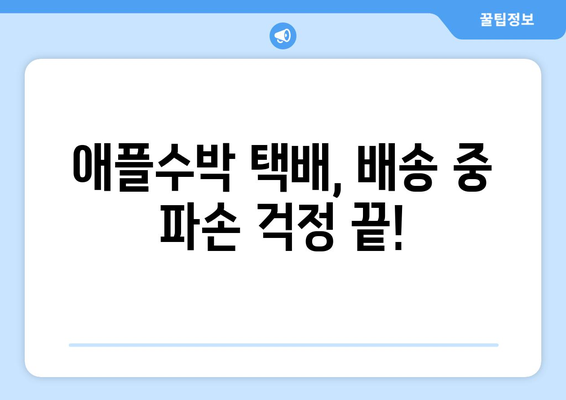 애플수박 택배, 이렇게 보내면 걱정 끝! | 안전하게 보내는 꿀팁 5가지