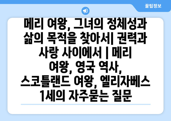 메리 여왕, 그녀의 정체성과 삶의 목적을 찾아서| 권력과 사랑 사이에서 | 메리 여왕, 영국 역사, 스코틀랜드 여왕, 엘리자베스 1세