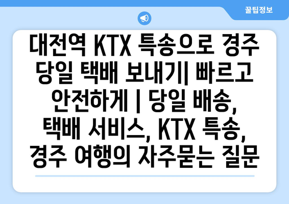 대전역 KTX 특송으로 경주 당일 택배 보내기| 빠르고 안전하게 | 당일 배송, 택배 서비스, KTX 특송, 경주 여행