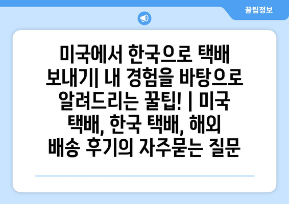 미국에서 한국으로 택배 보내기| 내 경험을 바탕으로 알려드리는 꿀팁! | 미국 택배, 한국 택배, 해외 배송 후기