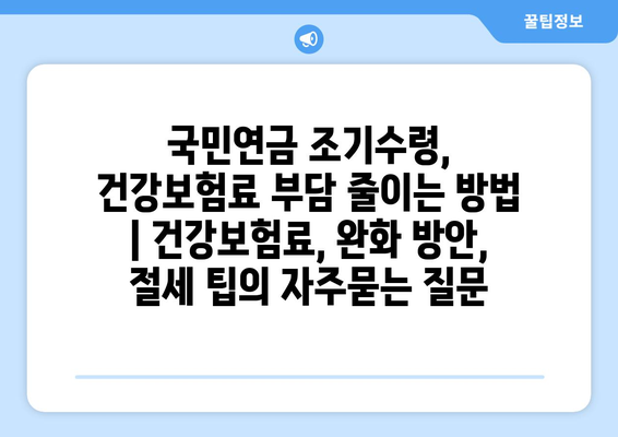 국민연금 조기수령, 건강보험료 부담 줄이는 방법 | 건강보험료, 완화 방안, 절세 팁