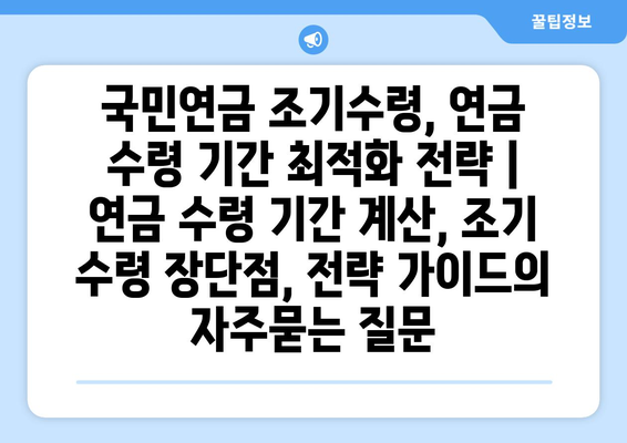 국민연금 조기수령, 연금 수령 기간 최적화 전략 | 연금 수령 기간 계산, 조기 수령 장단점, 전략 가이드