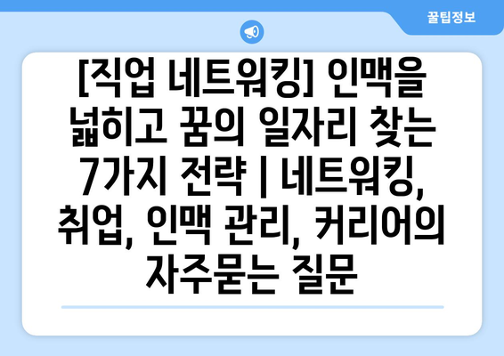 [직업 네트워킹] 인맥을 넓히고 꿈의 일자리 찾는 7가지 전략 | 네트워킹, 취업, 인맥 관리, 커리어