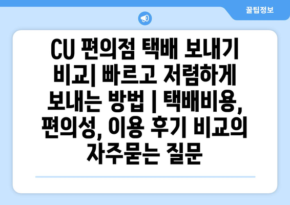 CU 편의점 택배 보내기 비교| 빠르고 저렴하게 보내는 방법 | 택배비용, 편의성, 이용 후기 비교