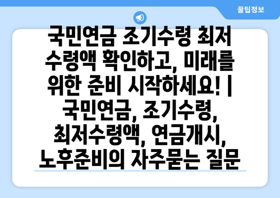 국민연금 조기수령 최저 수령액 확인하고, 미래를 위한 준비 시작하세요! | 국민연금, 조기수령, 최저수령액, 연금개시, 노후준비