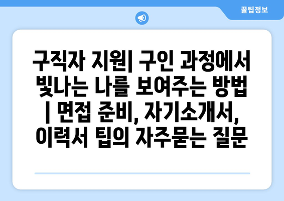 구직자 지원| 구인 과정에서 빛나는 나를 보여주는 방법 | 면접 준비, 자기소개서, 이력서 팁