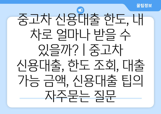 중고차 신용대출 한도, 내 차로 얼마나 받을 수 있을까? | 중고차 신용대출, 한도 조회, 대출 가능 금액, 신용대출 팁