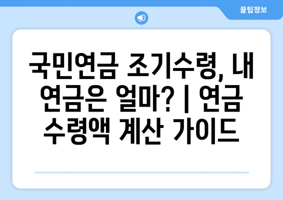 국민연금 조기수령, 내 연금은 얼마? | 연금 수령액 계산 가이드