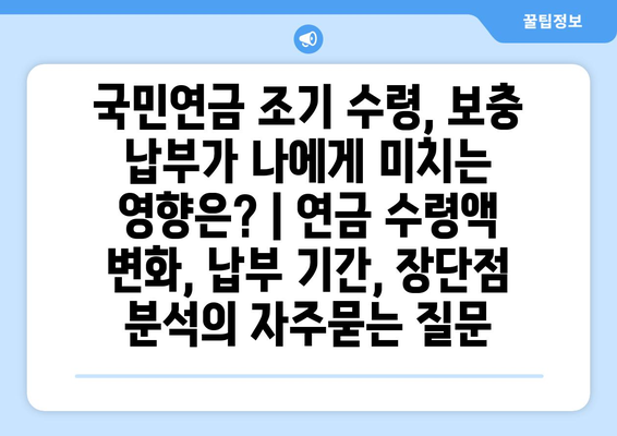 국민연금 조기 수령, 보충 납부가 나에게 미치는 영향은? | 연금 수령액 변화, 납부 기간, 장단점 분석