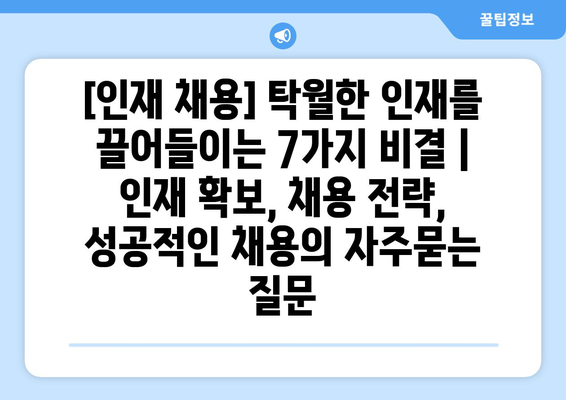 [인재 채용] 탁월한 인재를 끌어들이는 7가지 비결 | 인재 확보, 채용 전략, 성공적인 채용