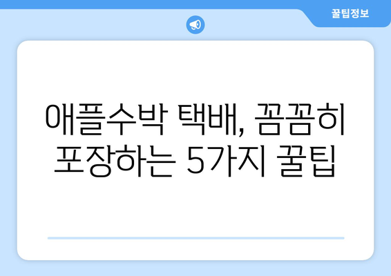 애플수박 택배, 이렇게 보내면 걱정 끝! | 안전하게 보내는 꿀팁 5가지